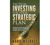 Tactical Investing for Your Strategic Plan: How Military Strategy and Real-World Experience Can Help You Outperform the Market with Less Risk