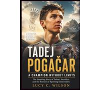 Tadej Pogačar: A Champion Without Limits: The Inspiring Story of Talent, Sacrifice, and the Pursuit of Sporting Immortality