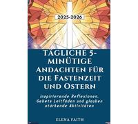 TÄGLICHE 5-MINÜTIGE ANDACHTEN FÜR DIE FASTENZEIT UND OSTERN: Inspirierende Reflexionen, Gebets Leitfäden und glauben stärkende Aktivitäten