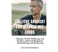 TÄGLICHE ANDACHT FÜR MÄNNER MIT KREBS: Glaube, Kraft, Hoffnung und Frieden während Diagnose, Behandlung und Genesung