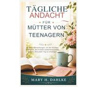 TÄGLICHE ANDACHT FÜR MÜTTER VON TEENAGERN: 90 kurze Betrachtungen, um den Glauben zu stärken, den Frieden wiederherzustellen und das Herz jeden Tag zu ermutigen.