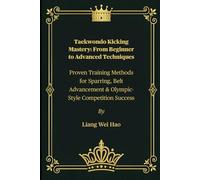 Taekwondo Kicking Mastery: From Beginner to Advanced Techniques: Proven Training Methods for Sparring, Belt Advancement & Olympic-Style Competition Success