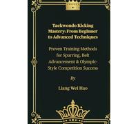 Taekwondo Kicking Mastery: From Beginner to Advanced Techniques: Proven Training Methods for Sparring, Belt Advancement & Olympic-Style Competition Success