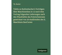 Tafeln zu Redtenbacher's Vorträgen über Maschinenbau in 13 nach dem Vortrag folgenden Lieferungen nach den Wandtafeln des Polytechnicums gezeichnet von 30 studirenden des II. Maschinen BauCurses