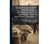 Tagebuch Einer Reise Von Paris Nach Jerusalem Und Von Jerusalem ZurÃ1/4ck Nach Paris, Volume 4...