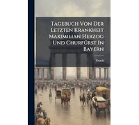 Tagebuch Von Der Letzten Krankheit Maximilian Herzog Und ChurfÃ1/4rst In Bayern