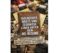 Tagebücher, Briefe und Zeugnisse: Leben unter dem NS-Regime: Persönliche Dokumente aus Nazi-Deutschland 1933-1945: Alltag, Verfolgung, Widerstand und Überleben aus Sicht von Zeitzeugen