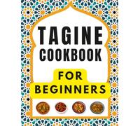 TAGINE COOKBOOK FOR BEGINNERS: Delicious and Easy Recipes for Authentic Moroccan Flavors, Everyday Meals, Family Gatherings, and Special Moments