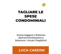 Tagliare le Spese Condominiali: Abbatti gli oneri del palazzo controllando il bilancio dell'amministratore: proteggi i tuoi soldi da rincari e truffe all'assemblea