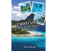 Tahiti and French Polynesia Travel Guide 2026: From Overwater Bungalows and Turquoise Lagoons to Vanilla Plantations, Volcanic Peaks, Coral Gardens, ... the Hidden Atolls of South Pacific Oceania
