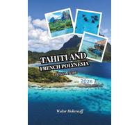 Tahiti and French Polynesia Travel Guide 2026: From Overwater Bungalows and Turquoise Lagoons to Vanilla Plantations, Volcanic Peaks, Coral Gardens, ... the Hidden Atolls of South Pacific Oceania