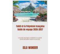 Tahiti et la Polynésie française Guide de voyage 2026-2027: Un guide pratique, honnête et à jour pour explorer Tahiti et ses îles.