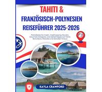 Tahiti & Französisch-Polynesien Reiseführer 2025-2026: Paradiesische Inseln, Inselhopping-Routen, Gourmet-Hotspots und Geheimtipps auf Tahiti, Bora Bora, Moorea und darüber hinaus