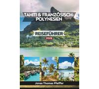 TAHITI & FRANZÖSISCH-POLYNESIEN REISEFÜHRER 2026: Bezaubernde Inseln des Südpazifiks, von türkisfarbenen Lagunen und Oasen über dem Wasser bis hin zu ... Schönheit, die das Paradies neu definiert.