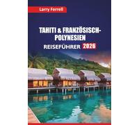 TAHITI & FRANZÖSISCH-POLYNESIEN REISEFÜHRER 2026: Die besten Inseln, Schnorchelplätze, lokale Küche, kulturelle Einblicke und Flitterwochen-Routen im Südpazifik