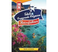 TAHITI & FRANZÖSISCH-POLYNESIEN REISEFÜHRER 2026: Entdecken Sie versteckte Schätze, historische Sehenswürdigkeiten, Reisetipps und unvergessliche Urlaubserlebnisse