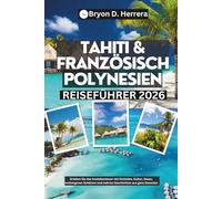 Tahiti & Französisch-Polynesien Reiseführer 2026: Erleben Sie das Inselabenteuer mit Stränden, Kultur, Essen, verborgenen Schätzen und wahren Geschichten aus ganz Ozeanien