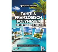 Tahiti & Französisch-Polynesien Reiseführer 2026: Erleben Sie das Inselabenteuer mit Stränden, Kultur, Essen, verborgenen Schätzen und wahren Geschichten aus ganz Ozeanien