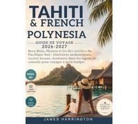 TAHITI & FRENCH POLYNESIA GUIDE DE VOYAGE 2026-2027: Bora Bora, Moorea et les îles secrètes du Pacifique Sud : itinéraires authentiques, secrets ... et conseils pour voyager à petit budget