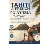 Tahiti & French Polynesia Travel Guide 2026-2027: Bora Bora, Moorea & the Hidden Islands of the South Pacific: Real Itineraries, Local Secrets, Lagoon Adventures & Budget-Friendly Tips for the Trip