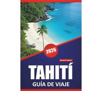 TAHITÍ GUÍA DE VIAJE 2026: Las mejores islas para visitar, playas, gastronomía local, información cultural, itinerarios y consejos prácticos para los visitantes de la Polinesia Francesa
