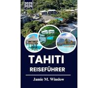 TAHITI REISEFÜHRER 2025-2026: Entdecken Sie das Paradies: Der ultimative Reiseführer zur Erkundung der Inseln, der Kultur und der verborgenen Schätze Tahitis