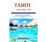 TAHITI REISEFÜHRER 2025: Entdecken Sie die Königin des Pazifiks: Ihr unverzichtbarer Reiseführer zu Tahitis Kultur, Natur und Inselleben