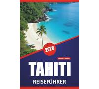 TAHITI REISEFÜHRER 2026: Die besten Inseln, die man besuchen sollte, Strände, lokale Küche, kulturelle Einblicke, Routen und praktische Tipps für Besucher von Französisch-Polynesien