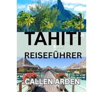Tahiti Reiseführer 2026: Ein ausführlicher Reiseführer für Tahiti, Moorea, Bora Bora und darüber hinaus mit Informationen zu Kultur, Natur, Aktivitäten und Reiseplanung für 2026