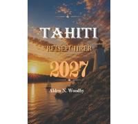 TAHITI REISEFÜHRER 2027: Dein unverzichtbarer Begleiter für tropische Abenteuer, versteckte Schätze, kulturelle Entdeckungen und unvergessliche Inselerlebnisse