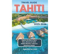 Tahiti Travel Guide 2025-2026: Explore the Best of Bora Bora, Moorea & Tahiti: Hidden Beaches, Culture & Adventure Awaits