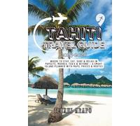 Tahiti Travel Guide 2025 - 2026: Where to Stay, Eat, Surf & Relax in Papeete, Moorea, Faa’a & Beyond - A Smart Island Planner with Maps, Prices & Routes