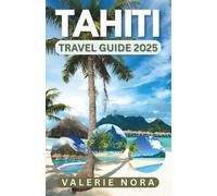 TAHITI TRAVEL GUIDE 2025: An updated and complete Tahiti experience: Must-see destinations, hidden gems, where to stay, best time to visit, and essential travel tips.