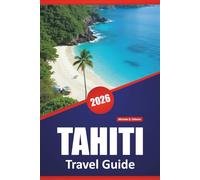 TAHITI TRAVEL GUIDE 2026: Top Islands to Visit, Beaches, Local Cuisine, Cultural Insights, Itineraries, and Practical Tips for French Polynesia Visitors