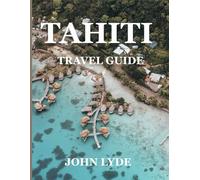 Tahiti Travel Guide: A Comprehensive Guide to the Heart of French Polynesia: Culture, Adventure, and Paradise