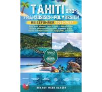 TAHITI UND FRANZÖSISCH-POLYNESIEN REISEFÜHRER 2026/2027: Bora Bora, Moorea, Tahiti & mehr - türkisfarbene Strände, Überwasserbungalows, Lagunen, Kultur, Küche und Meeresleben des Südpazifiks, Ozeanien