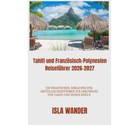 Tahiti und Französisch-Polynesien Reiseführer 2026-2027: Ein praktischer, ehrlicher und aktueller Reiseführer zur Erkundung von Tahiti und seinen Inseln
