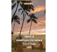 Tahiti und Französisch Polynesien Reiseführer 2026: Resorts und Bungalows über dem Wasser, Geheimtipps für Inselhopping, Budget-Tipps und unvergessliche Erlebnisse für Erstbesucher und Luxusreisende