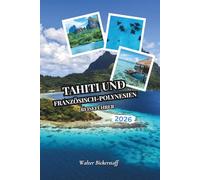 Tahiti und Französisch-Polynesien Reiseführer 2026: Von Überwasserbungalows und türkisfarbenen Lagunen bis hin zu Vanilleplantagen, vulkanischen ... verborgenen Atollen im Südpazifik Ozeaniens