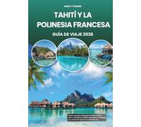 TAHITÍ Y LA POLINESIA FRANCESA GUÍA DE VIAJE 2026: Explore paraísos turquesas con islas ocultas, cultura atemporal, sabores exquisitos y aventuras para todos los viajeros en el Pacífico Sur