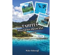 Tahití y Polinesia Francesa Guía de viaje 2026: Desde bungalós sobre el agua y lagunas turquesas hasta plantaciones de vainilla, picos volcánicos, ... ocultos de la Oceanía del Pacífico Sur
