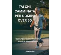 TAI CHI CAMMINATA PER UOMINI OVER 50: Tecniche pratiche per migliorare l'equilibrio, ridurre lo sforzo articolare e ripristinare la sicurezza nei movimenti quotidiani