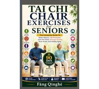 Tai Chi Chair Exercises For Seniors: The Complete Guide To Better Balance, Fall Prevention, Joint Pain Relief, Strength Building, Brain Health, And Healthy Aging
