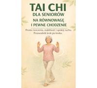 TAI CHI DLA SENIORÓW NA RÓWNOWAGĘ I PEWNE CHODZENIE: Proste ćwiczenia, stabilność i spokój ruchu. Przewodnik krok po kroku