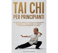 Tai Chi per Principianti: Un metodo semplice e sicuro per migliorare equilibrio e forza, ridurre lo stress e restare autonomi più a lungo
