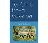 Tai Chi ti trova dove sei: Movimenti consapevoli per ritrovare equilibrio, calma e vitalità a ogni età e livello