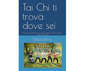 Tai Chi ti trova dove sei: Movimenti consapevoli per ritrovare equilibrio, calma e vitalità a ogni età e livello