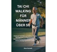 TAI CHI WALKING FÜR MÄNNER ÜBER 50: Praktische Techniken zur Verbesserung des Gleichgewichts, zur Reduzierung der Gelenkbelastung und zur Wiederherstellung sicherer Bewegungsabläufe im Alltag