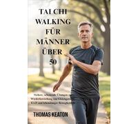 TAI CHI WALKING FÜR MÄNNER ÜBER 50: Sichere, schonende Übungen zur Wiederherstellung von Gleichgewicht, Kraft und lebenslanger Beweglichkeit