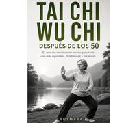 TAI CHI WU CHI DESPUÉS DE LOS 50: El arte del movimiento sereno para vivir con más equilibrio, flexibilidad y bienestar